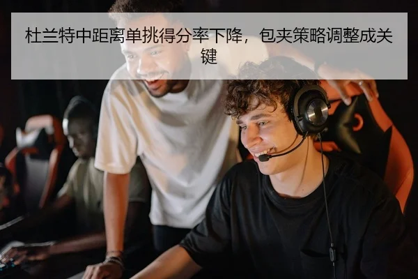 杜兰特中距离单挑得分率下降，包夹策略调整成关键