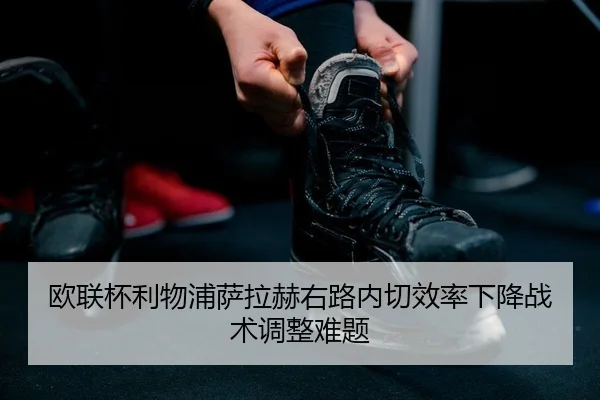 欧联杯利物浦萨拉赫右路内切效率下降战术调整难题