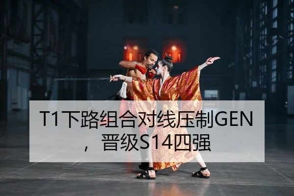 T1下路组合对线压制GEN，晋级S14四强